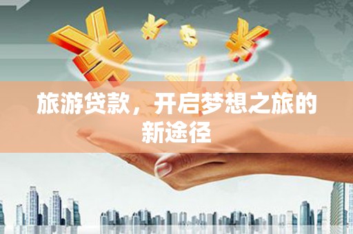 中西旅游贷款，开启梦想之旅的新途径