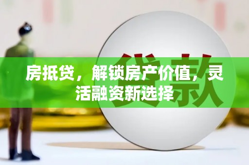中西房抵贷，解锁房产价值，灵活融资新选择