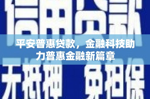 中西平安普惠贷款，金融科技助力普惠金融新篇章