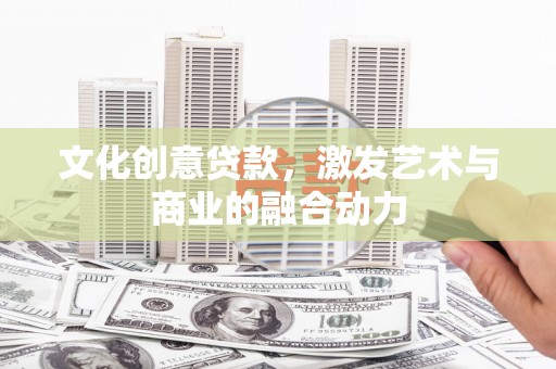 中西文化创意贷款，激发艺术与商业的融合动力