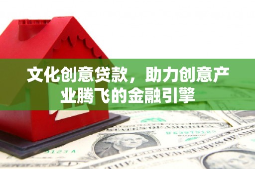 中西文化创意贷款，助力创意产业腾飞的金融引擎