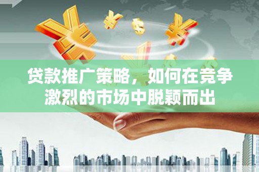 中西贷款推广策略，如何在竞争激烈的市场中脱颖而出