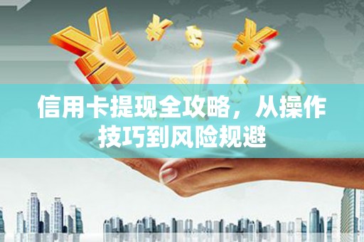 中西信用卡提现全攻略，从操作技巧到风险规避