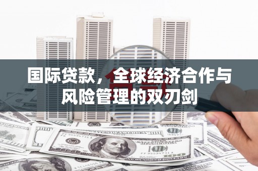 中西国际贷款，全球经济合作与风险管理的双刃剑