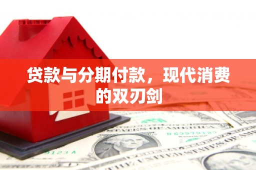 中西贷款与分期付款，现代消费的双刃剑