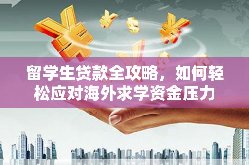 中西留学生贷款全攻略，如何轻松应对海外求学资金压力