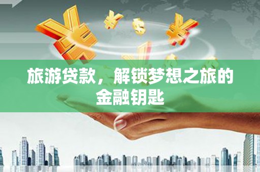 中西旅游贷款，解锁梦想之旅的金融钥匙
