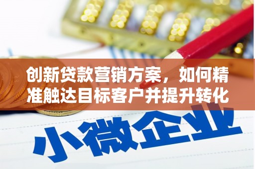 中西创新贷款营销方案，如何精准触达目标客户并提升转化率