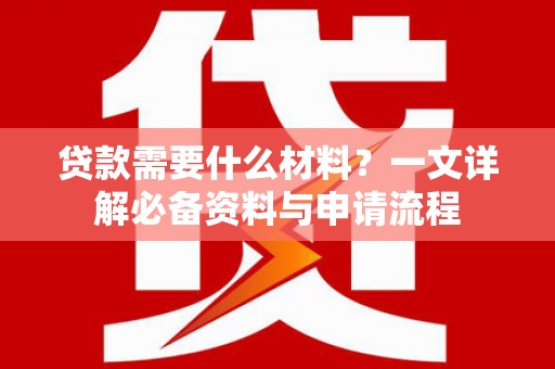 中西贷款需要什么材料？一文详解必备资料与申请流程