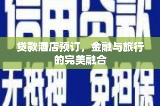 中西贷款酒店预订，金融与旅行的完美融合