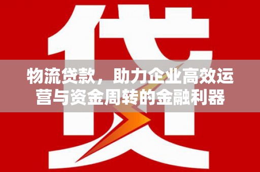 中西物流贷款，助力企业高效运营与资金周转的金融利器