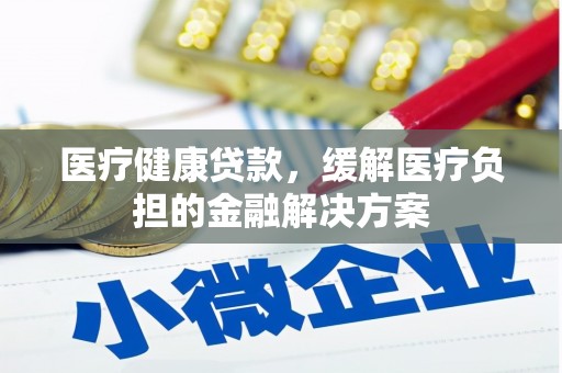 中西医疗健康贷款，缓解医疗负担的金融解决方案