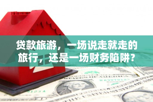 中西贷款旅游，一场说走就走的旅行，还是一场财务陷阱？