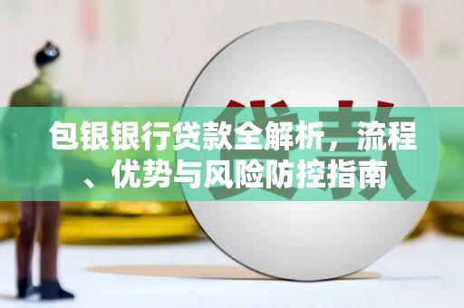 中西包银银行贷款全解析，流程、优势与风险防控指南