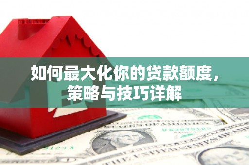 中西如何最大化你的贷款额度，策略与技巧详解