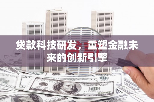 中西贷款科技研发，重塑金融未来的创新引擎