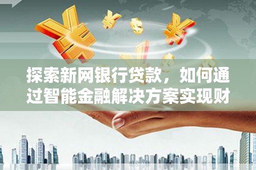 中西探索新网银行贷款，如何通过智能金融解决方案实现财富增长