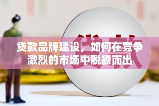 中西贷款品牌建设，如何在竞争激烈的市场中脱颖而出