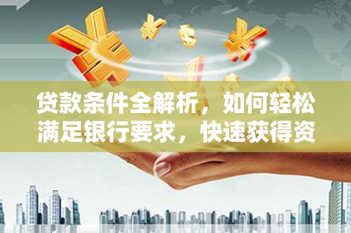 中西贷款条件全解析，如何轻松满足银行要求，快速获得资金支持