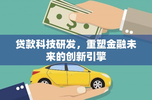 中西贷款科技研发，重塑金融未来的创新引擎