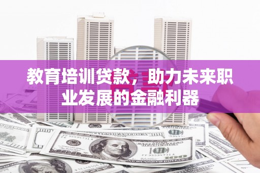 中西教育培训贷款，助力未来职业发展的金融利器