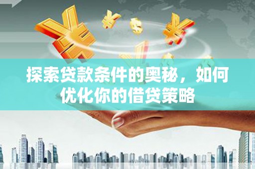 中西探索贷款条件的奥秘，如何优化你的借贷策略