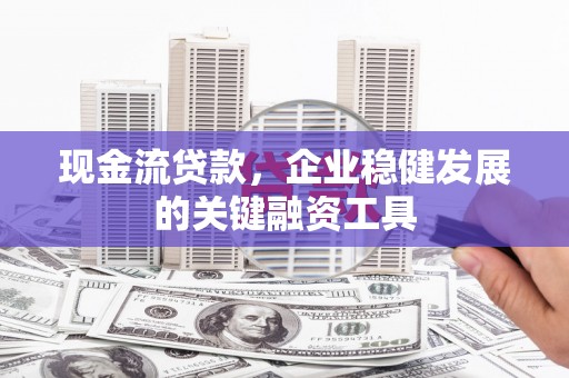 中西现金流贷款，企业稳健发展的关键融资工具