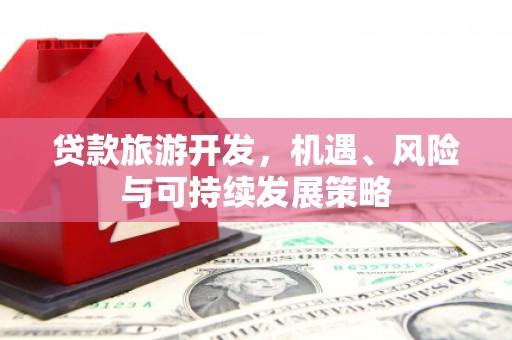 中西贷款旅游开发，机遇、风险与可持续发展策略