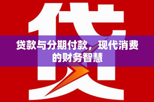 中西贷款与分期付款，现代消费的财务智慧