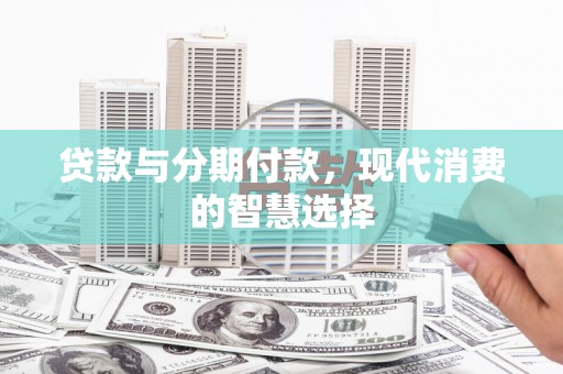 中西贷款与分期付款，现代消费的智慧选择