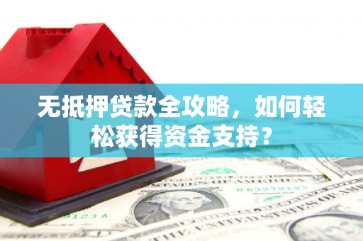 中西无抵押贷款全攻略，如何轻松获得资金支持？