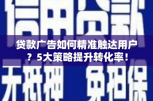 中西贷款广告如何精准触达用户？5大策略提升转化率！