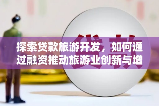 中西探索贷款旅游开发，如何通过融资推动旅游业创新与增长