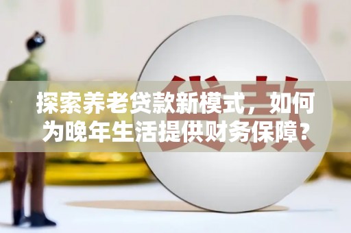 中西探索养老贷款新模式，如何为晚年生活提供财务保障？