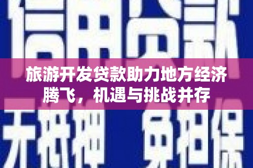 中西旅游开发贷款助力地方经济腾飞，机遇与挑战并存