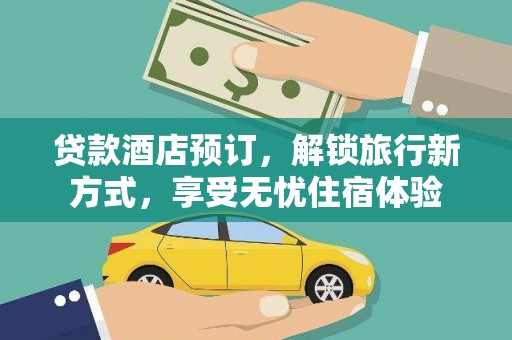 中西贷款酒店预订，解锁旅行新方式，享受无忧住宿体验