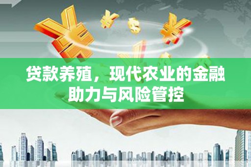 中西贷款养殖，现代农业的金融助力与风险管控