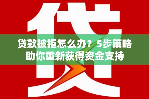 中西贷款被拒怎么办？5步策略助你重新获得资金支持