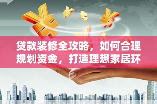中西贷款装修全攻略，如何合理规划资金，打造理想家居环境