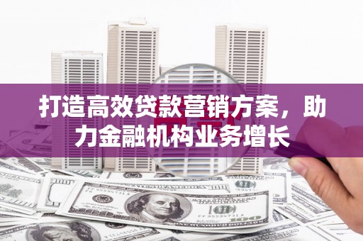 中西打造高效贷款营销方案，助力金融机构业务增长