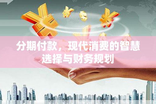 中西分期付款，现代消费的智慧选择与财务规划