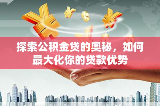 中西探索公积金贷的奥秘，如何最大化你的贷款优势