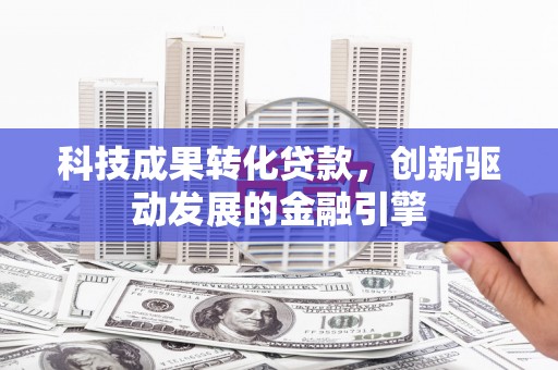 中西科技成果转化贷款，创新驱动发展的金融引擎
