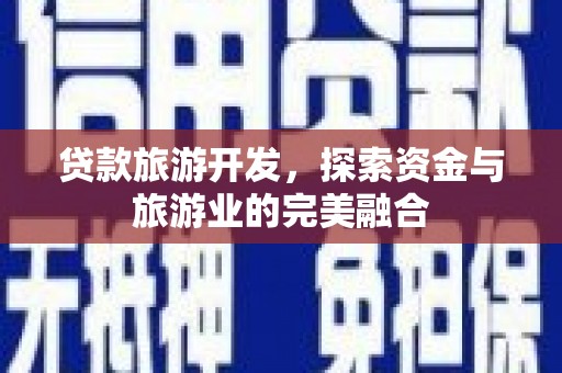 中西贷款旅游开发，探索资金与旅游业的完美融合