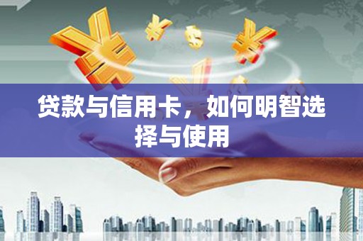 中西贷款与信用卡，如何明智选择与使用