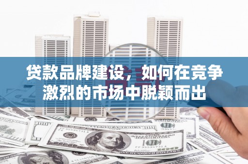 中西贷款品牌建设，如何在竞争激烈的市场中脱颖而出