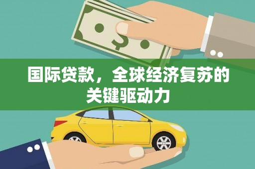 中西国际贷款，全球经济复苏的关键驱动力
