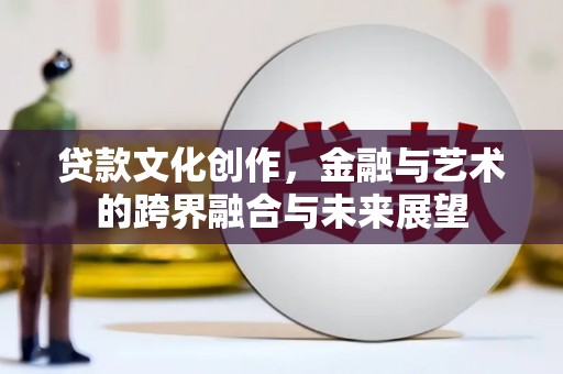 中西贷款文化创作，金融与艺术的跨界融合与未来展望