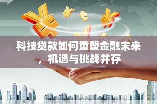 中西科技贷款如何重塑金融未来，机遇与挑战并存