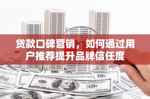 中西贷款口碑营销，如何通过用户推荐提升品牌信任度